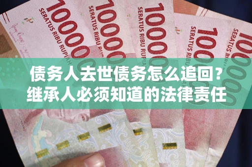 武汉债务人去世债务怎么追回？继承人必须知道的法律责任！