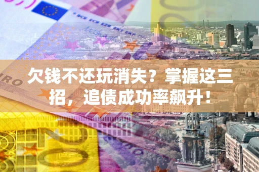 武汉欠钱不还玩消失？掌握这三招，追债成功率飙升！