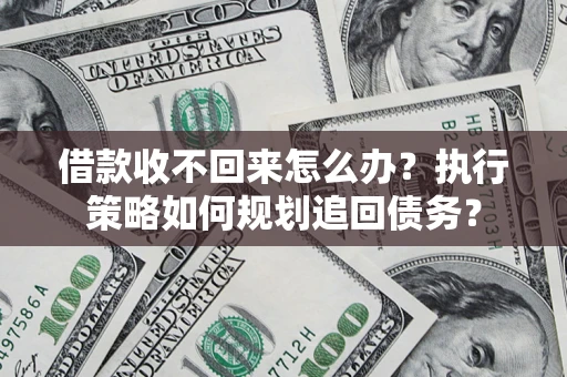 武汉借款收不回来怎么办？执行策略如何规划追回债务？